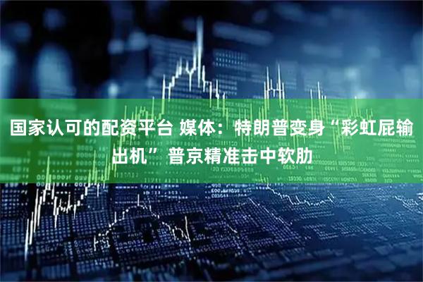 国家认可的配资平台 媒体：特朗普变身“彩虹屁输出机” 普京精准击中软肋