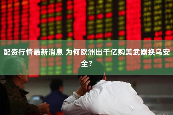 配资行情最新消息 为何欧洲出千亿购美武器换乌安全？