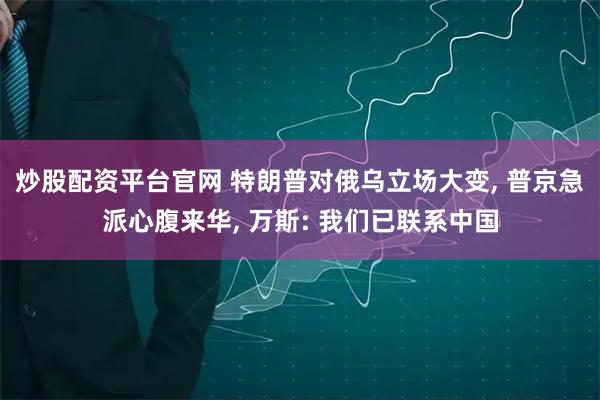 炒股配资平台官网 特朗普对俄乌立场大变, 普京急派心腹来华, 万斯: 我们已联系中国