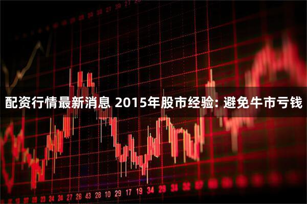 配资行情最新消息 2015年股市经验: 避免牛市亏钱