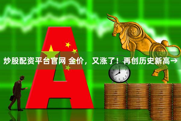 炒股配资平台官网 金价，又涨了！再创历史新高→