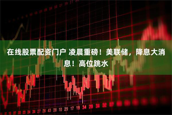 在线股票配资门户 凌晨重磅！美联储，降息大消息！高位跳水