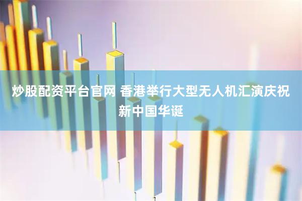 炒股配资平台官网 香港举行大型无人机汇演庆祝新中国华诞
