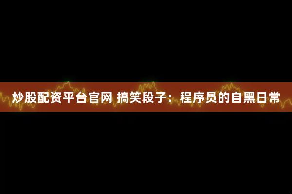 炒股配资平台官网 搞笑段子：程序员的自黑日常