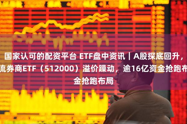 国家认可的配资平台 ETF盘中资讯｜A股探底回升，顶流券商ETF（512000）溢价躁动，逾16亿资金抢跑布局