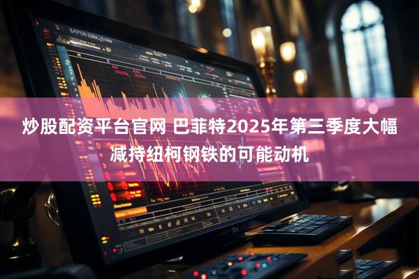 炒股配资平台官网 巴菲特2025年第三季度大幅减持纽柯钢铁的可能动机