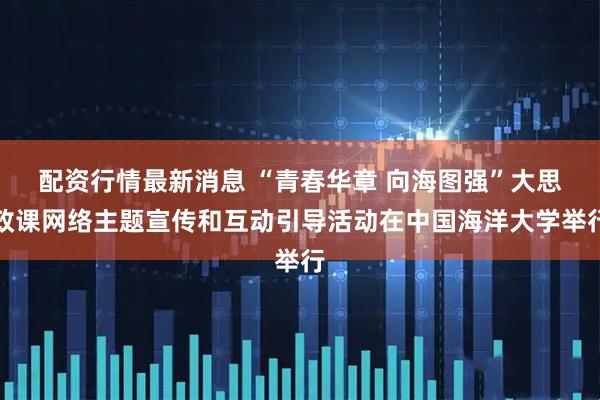 配资行情最新消息 “青春华章 向海图强”大思政课网络主题宣传和互动引导活动在中国海洋大学举行