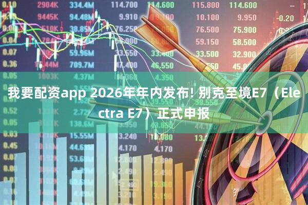 我要配资app 2026年年内发布! 别克至境E7（Electra E7）正式申报
