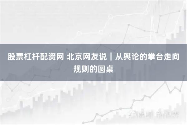 股票杠杆配资网 北京网友说｜从舆论的拳台走向规则的圆桌