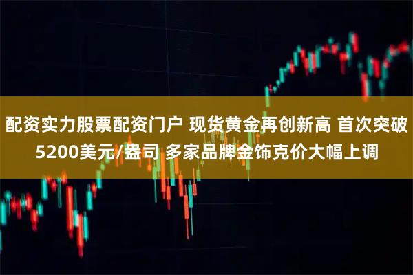 配资实力股票配资门户 现货黄金再创新高 首次突破5200美元/盎司 多家品牌金饰克价大幅上调