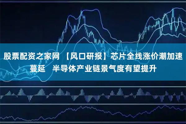 股票配资之家网 【风口研报】芯片全线涨价潮加速蔓延   半导体产业链景气度有望提升