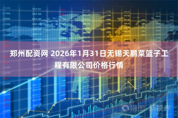 郑州配资网 2026年1月31日无锡天鹏菜篮子工程有限公司价格行情
