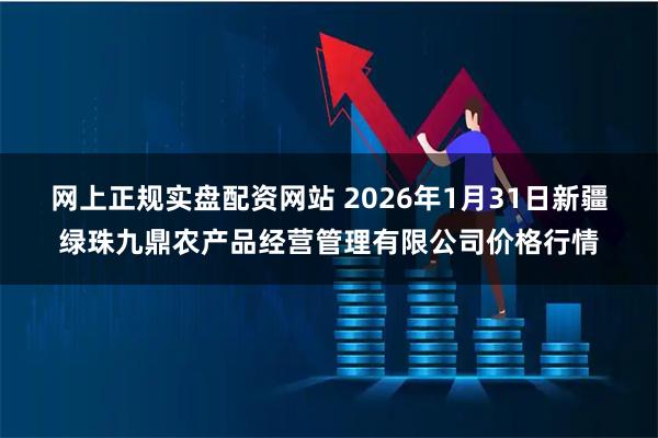网上正规实盘配资网站 2026年1月31日新疆绿珠九鼎农产品经营管理有限公司价格行情