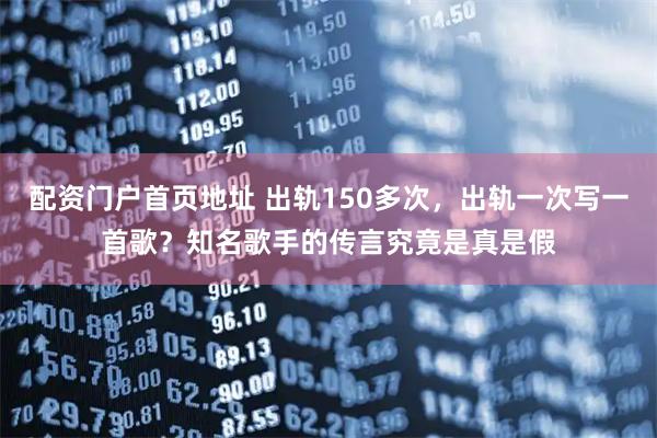 配资门户首页地址 出轨150多次，出轨一次写一首歌？知名歌手的传言究竟是真是假