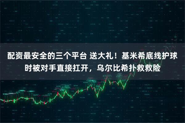 配资最安全的三个平台 送大礼！基米希底线护球时被对手直接扛开，乌尔比希扑救救险