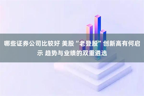 哪些证券公司比较好 美股“老登股”创新高有何启示 趋势与业绩的双重遴选