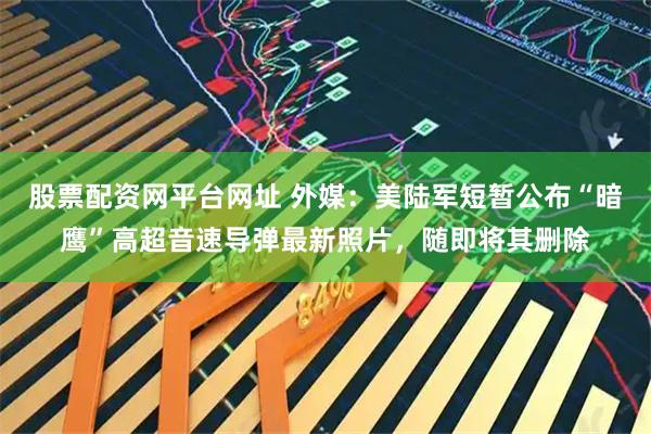 股票配资网平台网址 外媒：美陆军短暂公布“暗鹰”高超音速导弹最新照片，随即将其删除