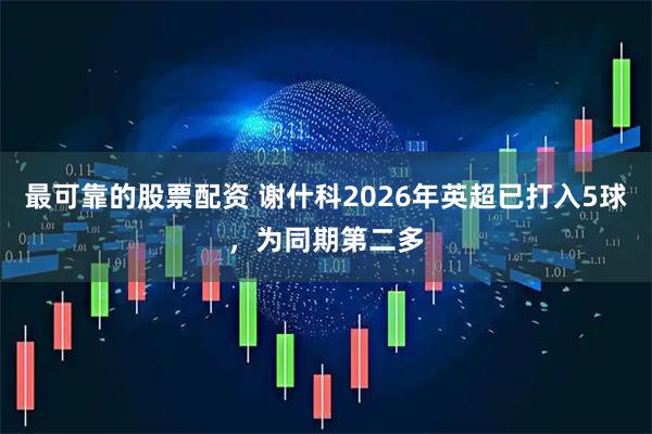 最可靠的股票配资 谢什科2026年英超已打入5球，为同期第二多
