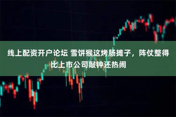 线上配资开户论坛 雪饼猴这烤肠摊子，阵仗整得比上市公司敲钟还热闹