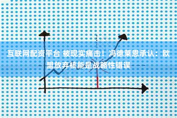 互联网配资平台 被现实痛击！冯德莱恩承认：欧盟放弃核能是战略性错误