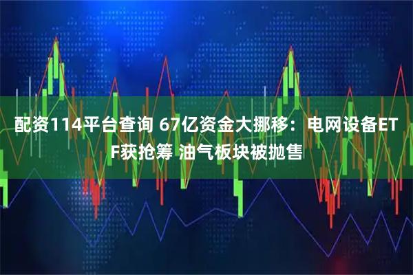 配资114平台查询 67亿资金大挪移：电网设备ETF获抢筹 油气板块被抛售