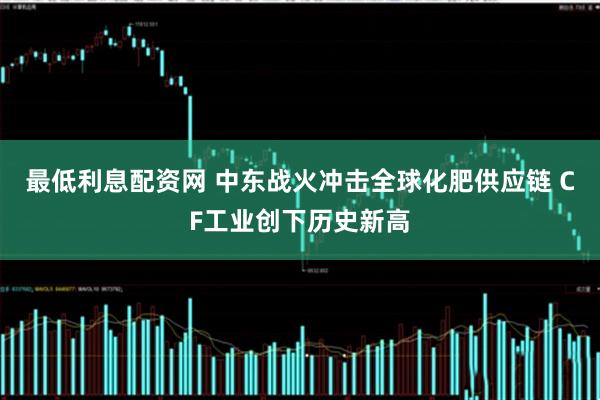 最低利息配资网 中东战火冲击全球化肥供应链 CF工业创下历史新高