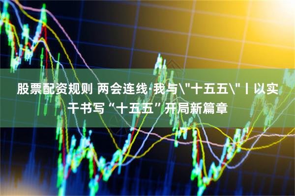 股票配资规则 两会连线·我与＂十五五＂丨以实干书写“十五五”开局新篇章