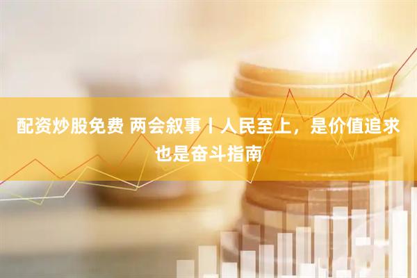 配资炒股免费 两会叙事丨人民至上，是价值追求也是奋斗指南
