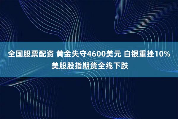 全国股票配资 黄金失守4600美元 白银重挫10% 美股股指期货全线下跌