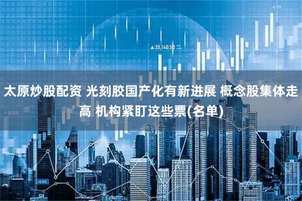 太原炒股配资 光刻胶国产化有新进展 概念股集体走高 机构紧盯这些票(名单)
