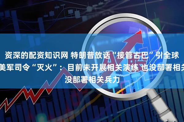 资深的配资知识网 特朗普放话“接管古巴”引全球哗然 美军司令“灭火”：目前未开展相关演练 也没部署相关兵力