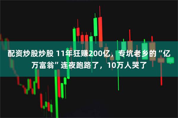 配资炒股炒股 11年狂赚200亿，专坑老乡的“亿万富翁”连夜跑路了，10万人哭了
