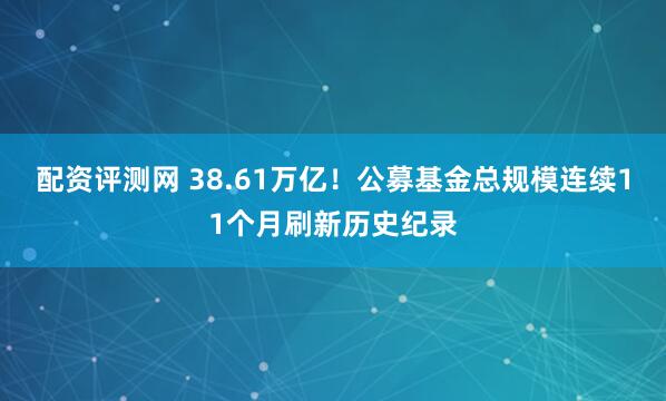 配资评测网 38.61万亿！公募基金总规模连续11个月刷新历史纪录