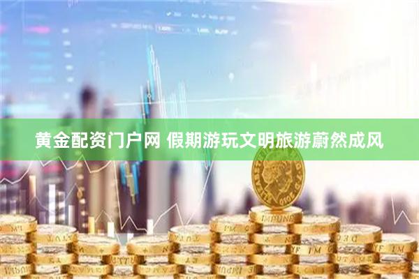 黄金配资门户网 假期游玩文明旅游蔚然成风