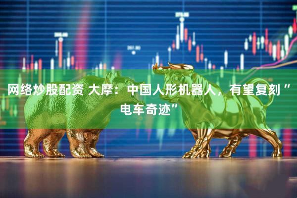 网络炒股配资 大摩：中国人形机器人，有望复刻“电车奇迹”