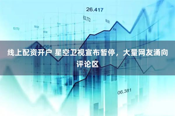 线上配资开户 星空卫视宣布暂停，大量网友涌向评论区