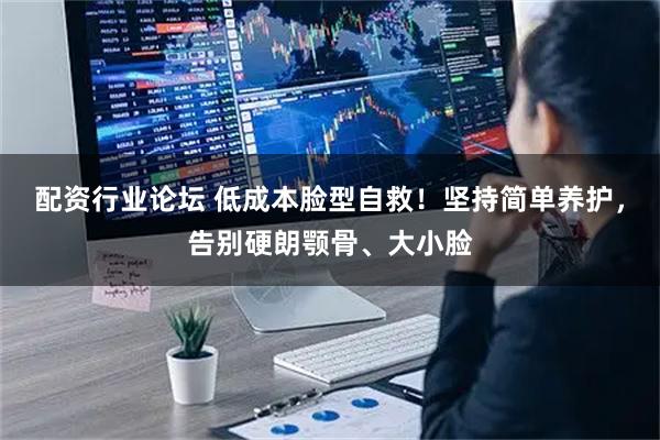 配资行业论坛 低成本脸型自救！坚持简单养护，告别硬朗颚骨、大小脸