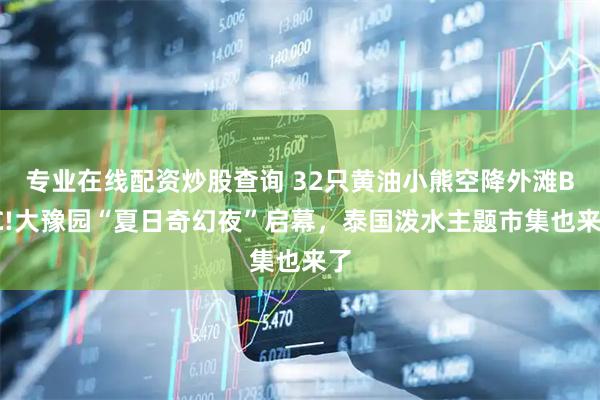 专业在线配资炒股查询 32只黄油小熊空降外滩BFC!大豫园“夏日奇幻夜”启幕，泰国泼水主题市集也来了